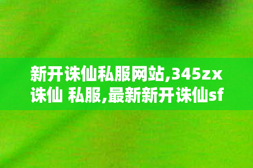 新开诛仙私服网站,345zx诛仙 私服,最新新开诛仙sf,345zx诛仙 私服