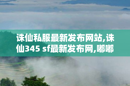 诛仙私服最新发布网站,诛仙345 sf最新发布网,嘟嘟诛仙 sf最新发布网,诛仙345 sf最新发布网