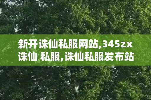 新开诛仙私服网站,345zx诛仙 私服,诛仙私服发布站,345zx诛仙 私服