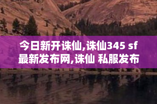 今日新开诛仙,诛仙345 sf最新发布网,诛仙 私服发布网最新,诛仙345 sf最新发布网