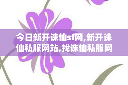 今日新开诛仙sf网,新开诛仙私服网站,找诛仙私服网站,新开诛仙私服网站