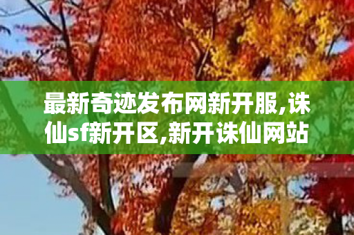 最新奇迹发布网新开服,诛仙sf新开区,新开诛仙网站,诛仙sf新开区