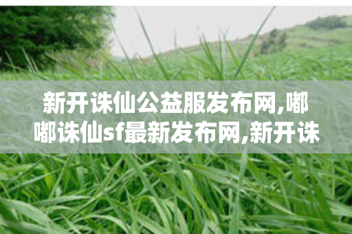 新开诛仙公益服发布网,嘟嘟诛仙sf最新发布网,新开诛仙私服,嘟嘟诛仙sf最新发布网
