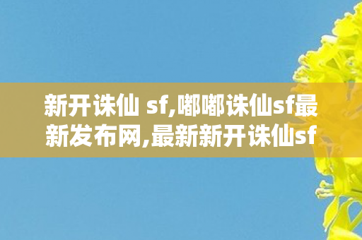 新开诛仙 sf,嘟嘟诛仙sf最新发布网,最新新开诛仙sf,嘟嘟诛仙sf最新发布网