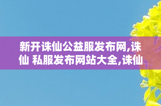 新开诛仙公益服发布网,诛仙 私服发布网站大全,诛仙sf新服,诛仙 私服发布网站大全