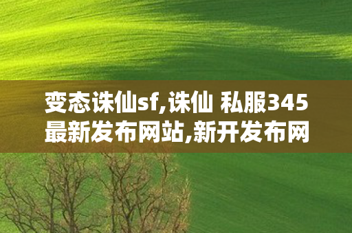 变态诛仙sf,诛仙 私服345最新发布网站,新开发布网站,诛仙 私服345最新发布网站