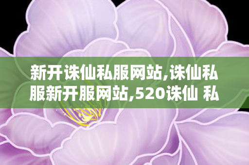 新开诛仙私服网站,诛仙私服新开服网站,520诛仙 私服发布网,诛仙私服新开服网站