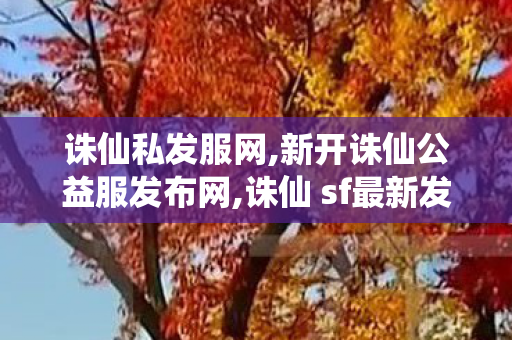 诛仙私发服网,新开诛仙公益服发布网,诛仙 sf最新发布网站,新开诛仙公益服发布网