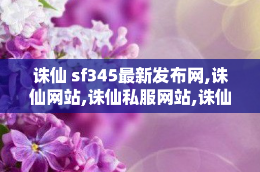 诛仙 sf345最新发布网,诛仙网站,诛仙私服网站,诛仙网站
