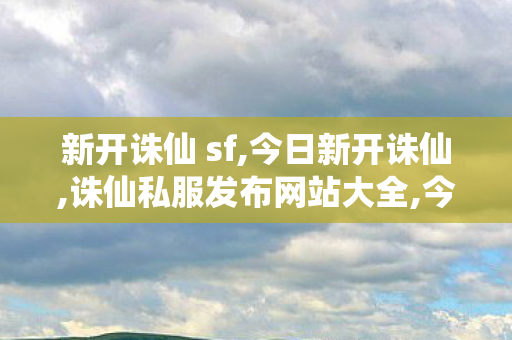 新开诛仙 sf,今日新开诛仙,诛仙私服发布网站大全,今日新开诛仙