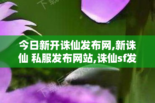 今日新开诛仙发布网,新诛仙 私服发布网站,诛仙sf发布网新服,新诛仙 私服发布网站