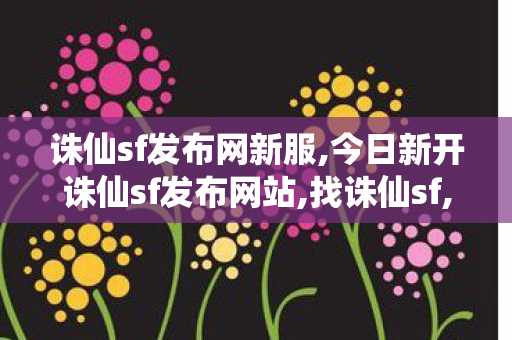 诛仙sf发布网新服,今日新开诛仙sf发布网站,找诛仙sf,今日新开诛仙sf发布网站