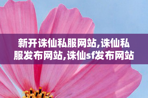 新开诛仙私服网站,诛仙私服发布网站,诛仙sf发布网站,诛仙私服发布网站