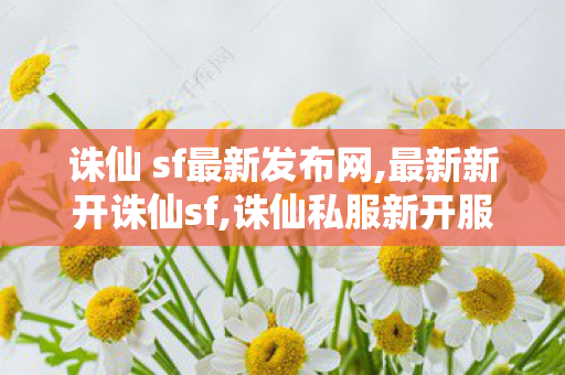 诛仙 sf最新发布网,最新新开诛仙sf,诛仙私服新开服,最新新开诛仙sf