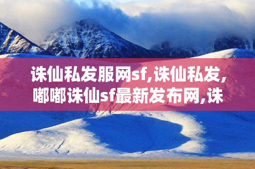 诛仙私发服网sf,诛仙私发,嘟嘟诛仙sf最新发布网,诛仙私发
