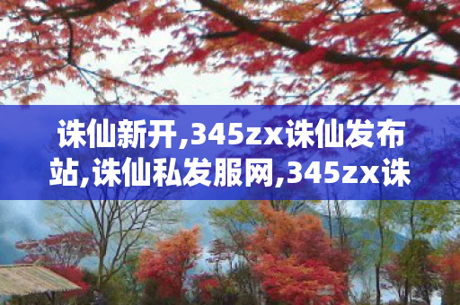 诛仙新开,345zx诛仙发布站,诛仙私发服网,345zx诛仙发布站