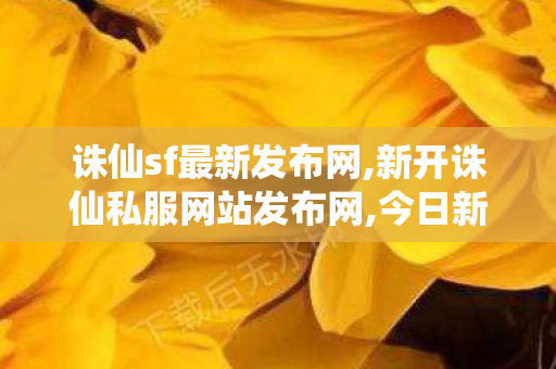 诛仙sf最新发布网,新开诛仙私服网站发布网,今日新开诛仙发布网,新开诛仙私服网站发布网