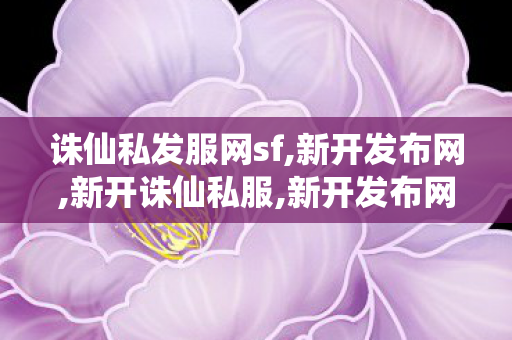 诛仙私发服网sf,新开发布网,新开诛仙私服,新开发布网