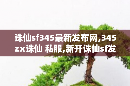 诛仙sf345最新发布网,345zx诛仙 私服,新开诛仙sf发布,345zx诛仙 私服