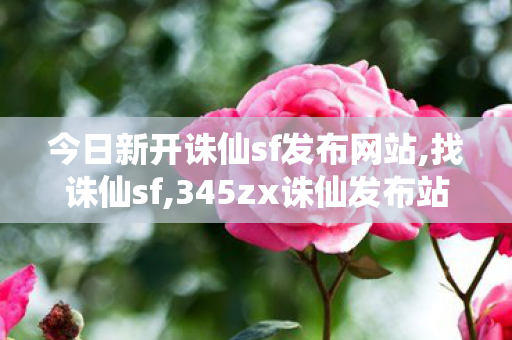 今日新开诛仙sf发布网站,找诛仙sf,345zx诛仙发布站,找诛仙sf