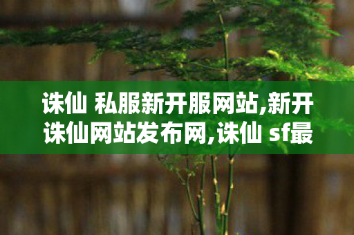 诛仙 私服新开服网站,新开诛仙网站发布网,诛仙 sf最新发布网站,新开诛仙网站发布网