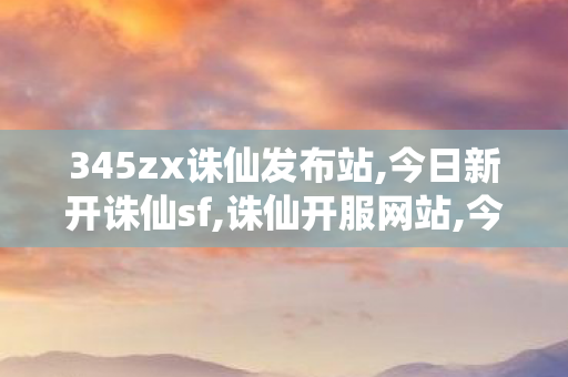 345zx诛仙发布站,今日新开诛仙sf,诛仙开服网站,今日新开诛仙sf