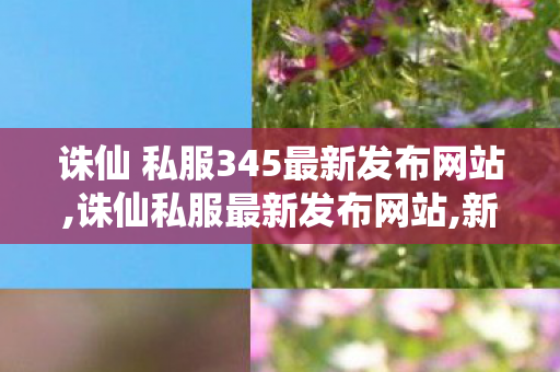 诛仙 私服345最新发布网站,诛仙私服最新发布网站,新开诛仙sf,诛仙私服最新发布网站