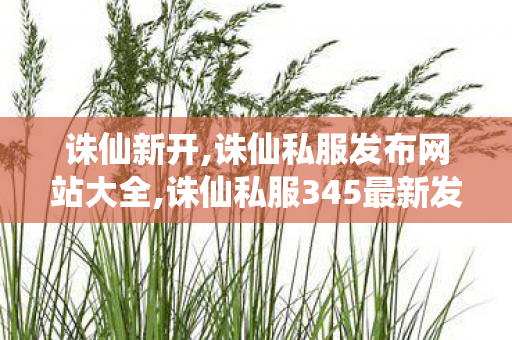 诛仙新开,诛仙私服发布网站大全,诛仙私服345最新发布网站,诛仙私服发布网站大全