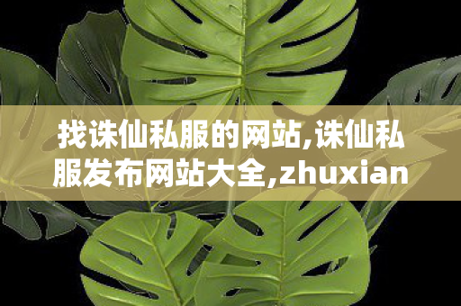 找诛仙私服的网站,诛仙私服发布网站大全,zhuxiansifu,诛仙私服发布网站大全