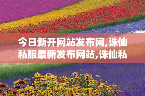 今日新开网站发布网,诛仙私服最新发布网站,诛仙私服发布网大全,诛仙私服最新发布网站