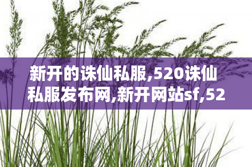 新开的诛仙私服,520诛仙 私服发布网,新开网站sf,520诛仙 私服发布网