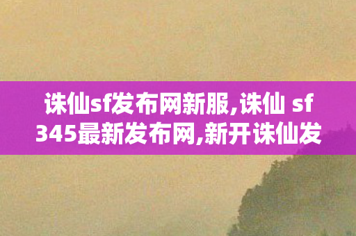 诛仙sf发布网新服,诛仙 sf345最新发布网,新开诛仙发布网站,诛仙 sf345最新发布网