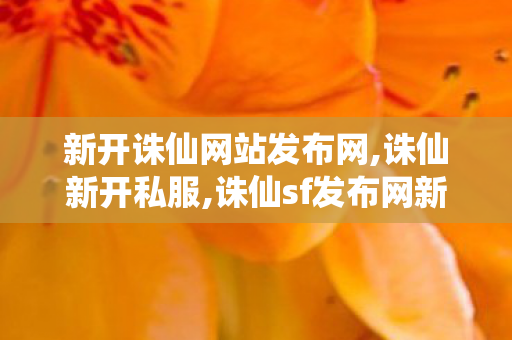新开诛仙网站发布网,诛仙新开私服,诛仙sf发布网新服,诛仙新开私服