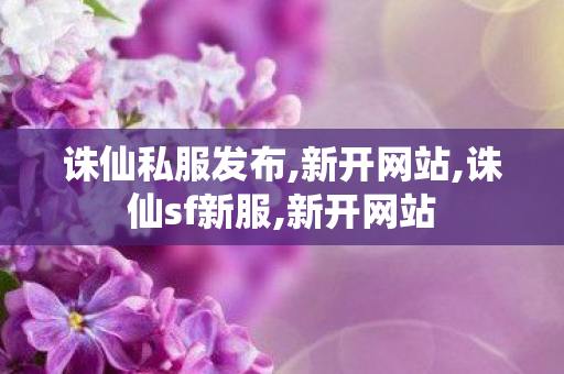 诛仙私服发布,新开网站,诛仙sf新服,新开网站