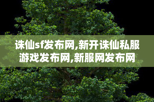 诛仙sf发布网,新开诛仙私服游戏发布网,新服网发布网,新开诛仙私服游戏发布网