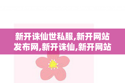 新开诛仙世私服,新开网站发布网,新开诛仙,新开网站发布网