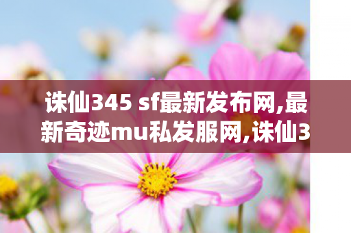 诛仙345 sf最新发布网,最新奇迹mu私发服网,诛仙345 sf最新发布网,最新奇迹mu私发服网