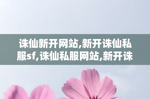 诛仙新开网站,新开诛仙私服sf,诛仙私服网站,新开诛仙私服sf