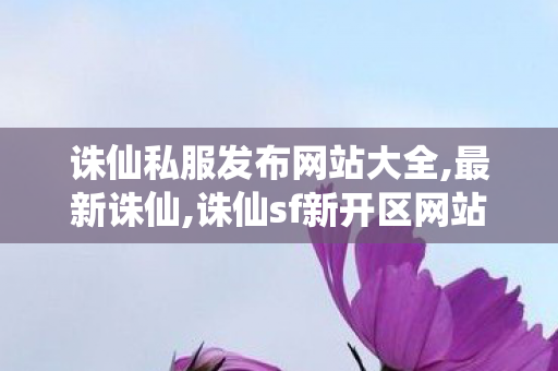 诛仙私服发布网站大全,最新诛仙,诛仙sf新开区网站,最新诛仙