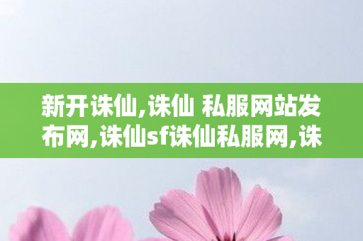 新开诛仙,诛仙 私服网站发布网,诛仙sf诛仙私服网,诛仙 私服网站发布网