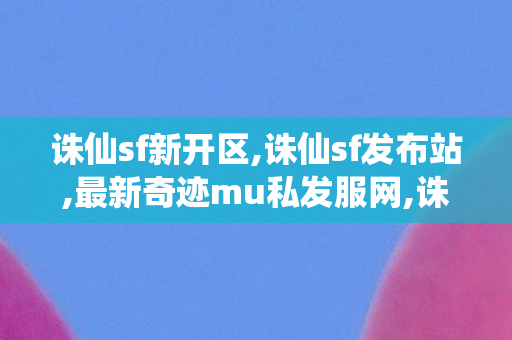 诛仙sf新开区,诛仙sf发布站,最新奇迹mu私发服网,诛仙sf发布站