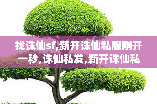 找诛仙sf,新开诛仙私服刚开一秒,诛仙私发,新开诛仙私服刚开一秒