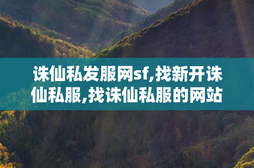 诛仙私发服网sf,找新开诛仙私服,找诛仙私服的网站,找新开诛仙私服