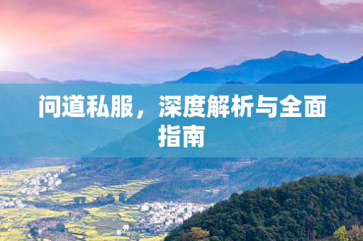 问道私服，深度解析与全面指南