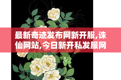 最新奇迹发布网新开服,诛仙网站,今日新开私发服网,诛仙网站