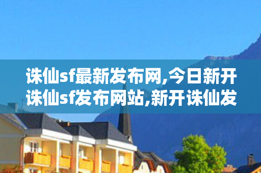 诛仙sf最新发布网,今日新开诛仙sf发布网站,新开诛仙发布网站,今日新开诛仙sf发布网站
