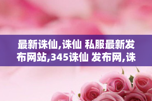 最新诛仙,诛仙 私服最新发布网站,345诛仙 发布网,诛仙 私服最新发布网站