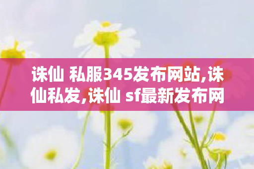 诛仙 私服345发布网站,诛仙私发,诛仙 sf最新发布网站,诛仙私发