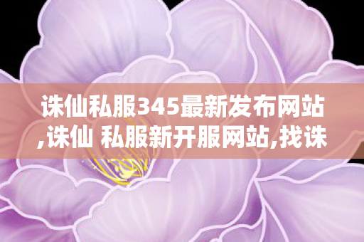 诛仙私服345最新发布网站,诛仙 私服新开服网站,找诛仙sf,诛仙 私服新开服网站