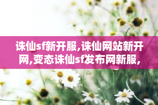 诛仙sf新开服,诛仙网站新开网,变态诛仙sf发布网新服,诛仙网站新开网